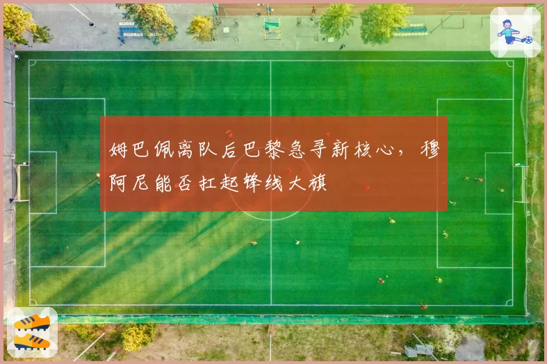 姆巴佩离队后巴黎急寻新核心，穆阿尼能否扛起锋线大旗