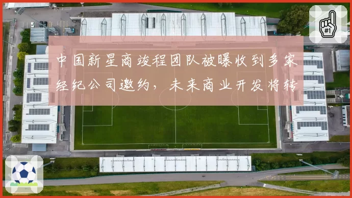 中国新星商竣程团队被曝收到多家经纪公司邀约，未来商业开发将转向？