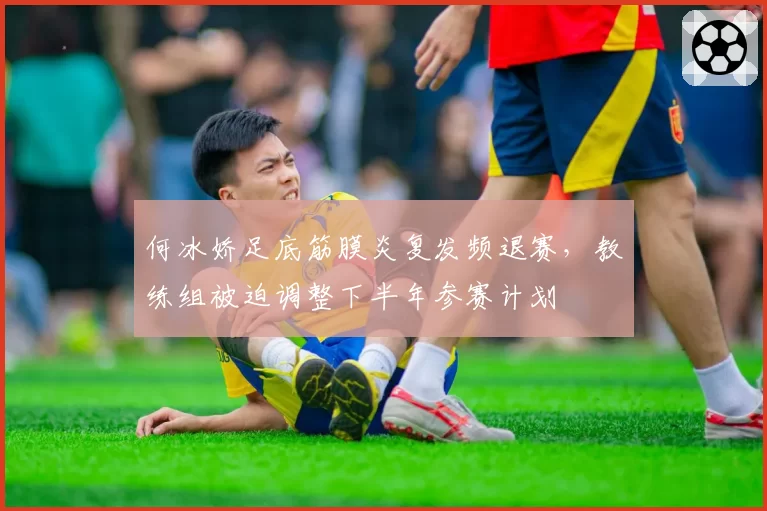 何冰娇足底筋膜炎复发频退赛，教练组被迫调整下半年参赛计划