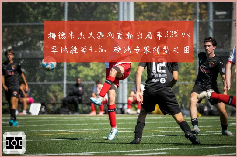 梅德韦杰夫温网首轮出局率33% vs 草地胜率41%，硬地专家转型之困