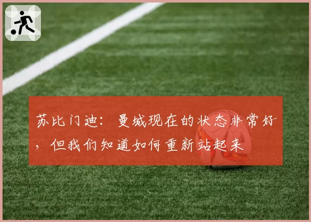 苏比门迪：曼城现在的状态非常好，但我们知道如何重新站起来