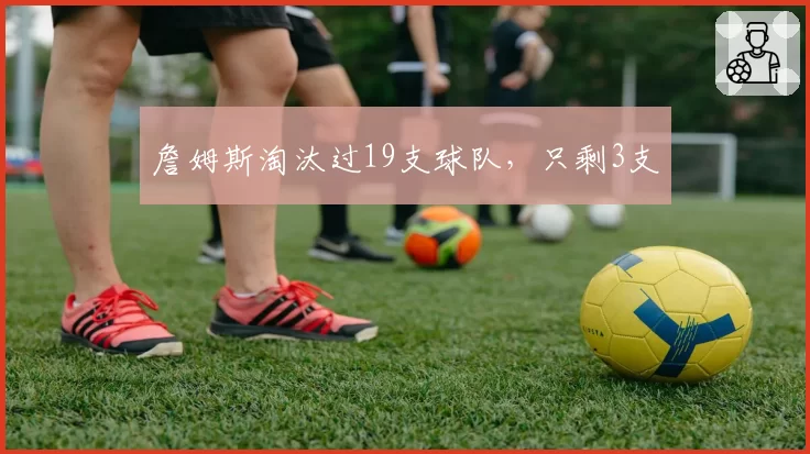 詹姆斯淘汰过19支球队，只剩3支