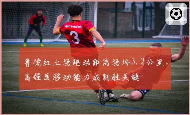 鲁德红土场跑动距离场均3.2公里，高强度移动能力成制胜关键