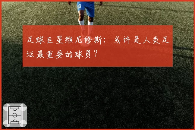 足球巨星维尼修斯:或许是人类足坛最重要的球员?
