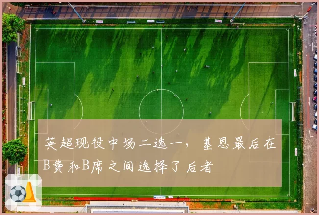 英超现役中场二选一，基恩最后在B费和B席之间选择了后者