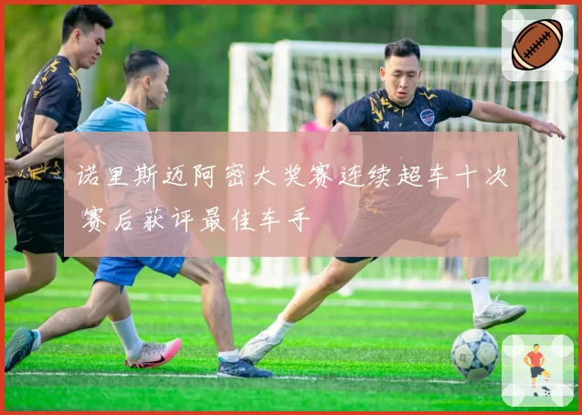 诺里斯迈阿密大奖赛连续超车十次 赛后获评最佳车手