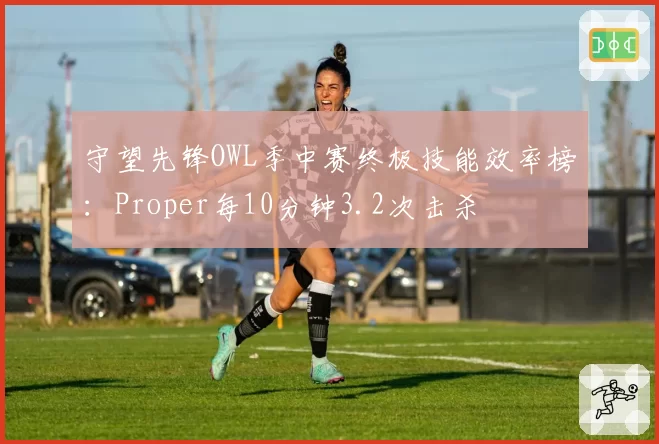 守望先锋OWL季中赛终极技能效率榜：Proper每10分钟3.2次击杀