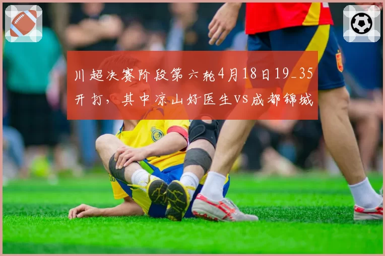 川超决赛阶段第六轮4月18日19_35开打，其中凉山好医生vs成都锦城