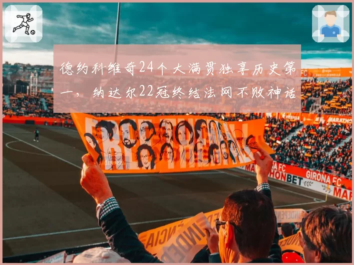 德约科维奇24个大满贯独享历史第一，纳达尔22冠终结法网不败神话
