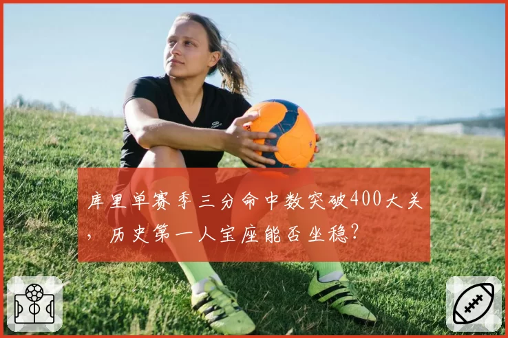 库里单赛季三分命中数突破400大关，历史第一人宝座能否坐稳？