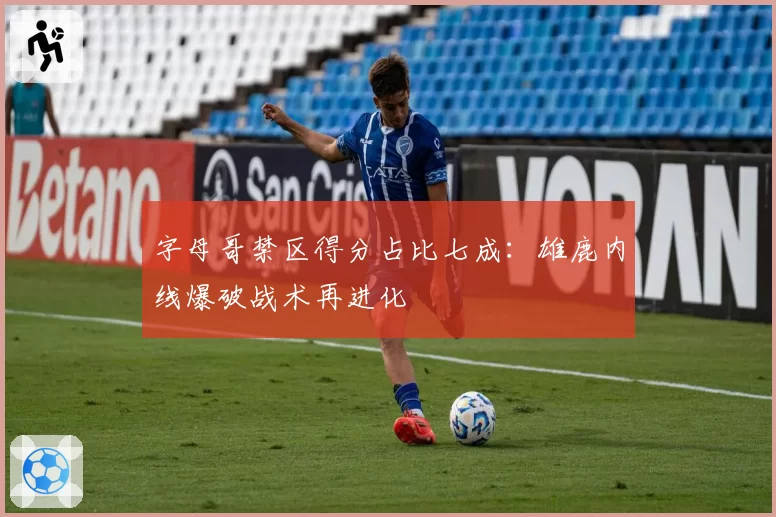 字母哥禁区得分占比七成：雄鹿内线爆破战术再进化