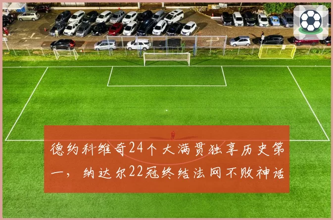 德约科维奇24个大满贯独享历史第一，纳达尔22冠终结法网不败神话