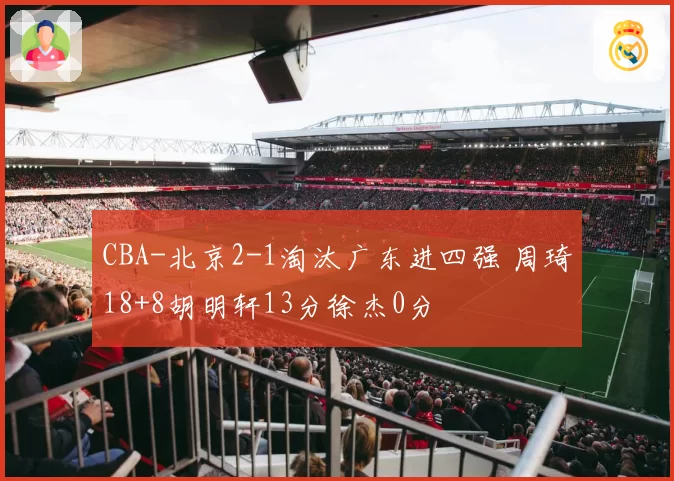 CBA-北京2-1淘汰广东进四强 周琦18+8胡明轩13分徐杰0分