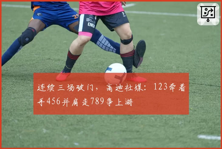 连续三场破门，高迪社媒：123牵着手456并肩走789争上游