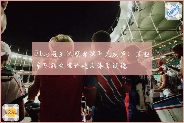 F1七冠王汉密尔顿罕见发声：某些车队转会操作违反体育道德