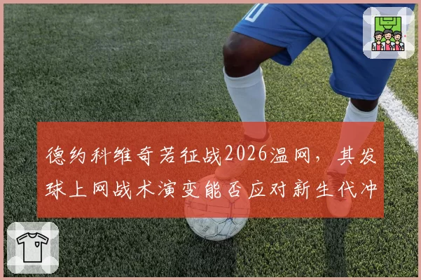 德约科维奇若征战2026温网，其发球上网战术演变能否应对新生代冲击？