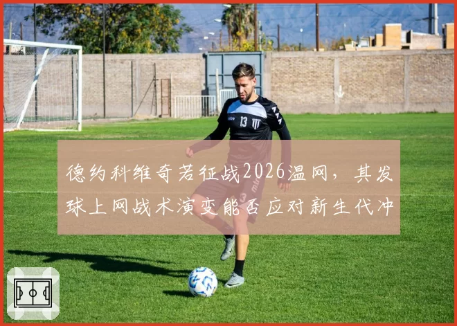 德约科维奇若征战2026温网,其发球上网战术演变能否应对新生代冲击?