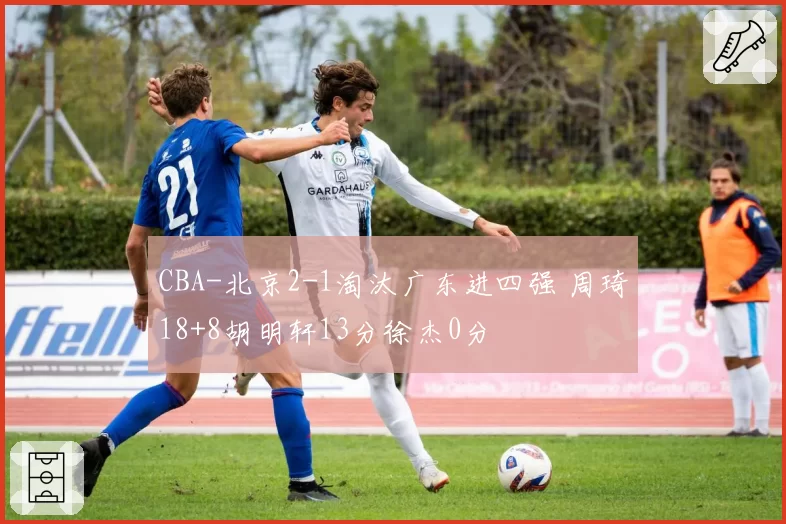 CBA-北京2-1淘汰广东进四强 周琦18+8胡明轩13分徐杰0分