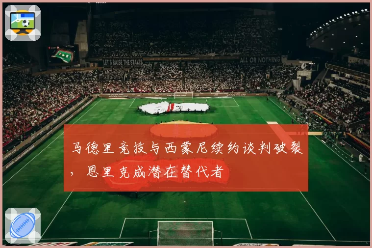 马德里竞技与西蒙尼续约谈判破裂，恩里克成潜在替代者