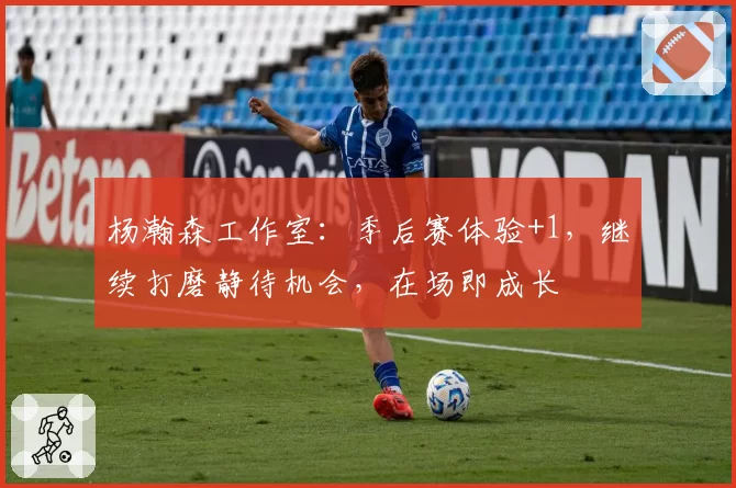 杨瀚森工作室：季后赛体验+1，继续打磨静待机会，在场即成长