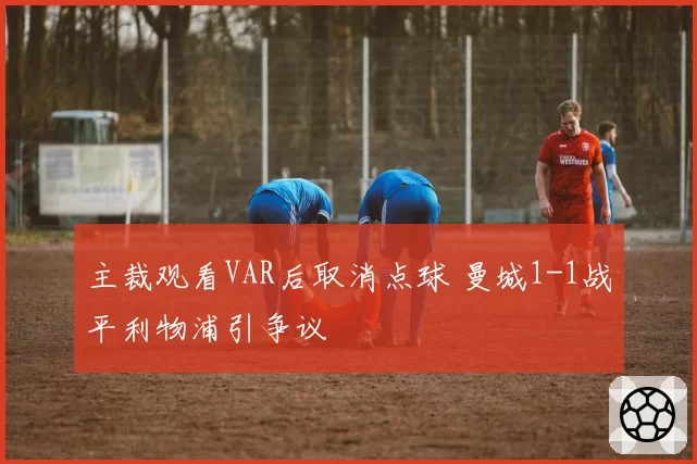 主裁观看VAR后取消点球 曼城1-1战平利物浦引争议