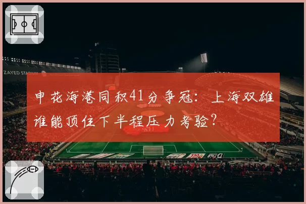 申花海港同积41分争冠：上海双雄谁能顶住下半程压力考验？