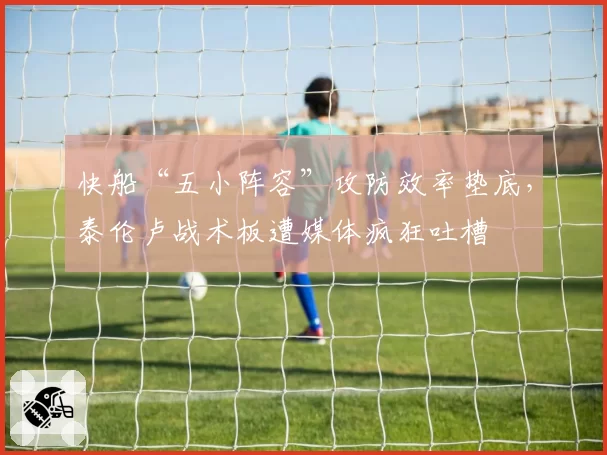 快船“五小阵容”攻防效率垫底，泰伦卢战术板遭媒体疯狂吐槽