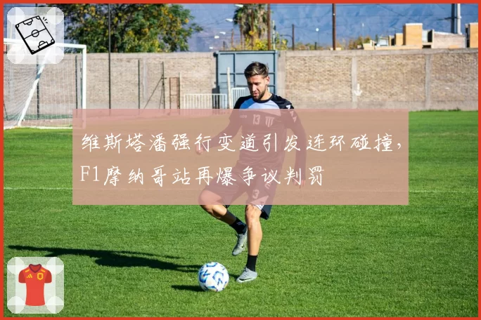 维斯塔潘强行变道引发连环碰撞，F1摩纳哥站再爆争议判罚