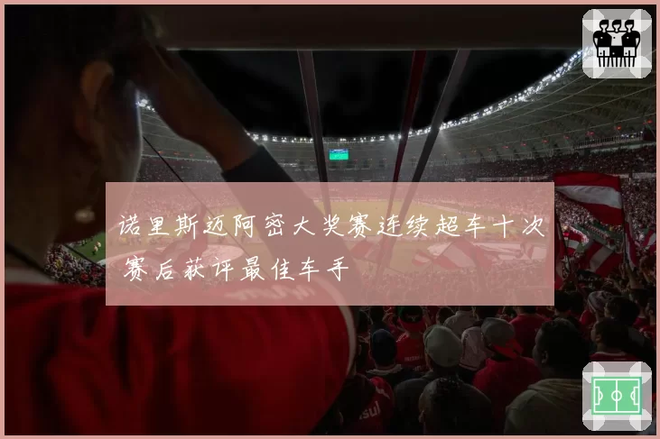 诺里斯迈阿密大奖赛连续超车十次 赛后获评最佳车手