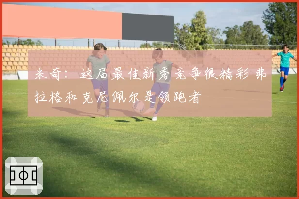 米奇：这届最佳新秀竞争很精彩 弗拉格和克尼佩尔是领跑者