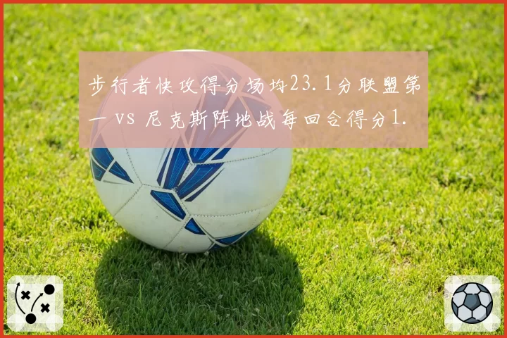 步行者快攻得分场均23.1分联盟第一 vs 尼克斯阵地战每回合得分1.12分：节奏与控制的极致对决