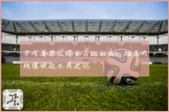字母哥禁区得分占比七成：雄鹿内线爆破战术再进化