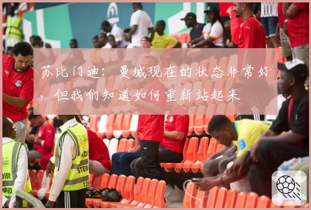 苏比门迪：曼城现在的状态非常好，但我们知道如何重新站起来