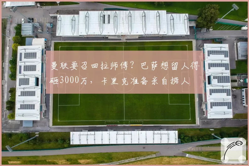 曼联要召回拉师傅？巴萨想留人得砸3000万，卡里克准备亲自捞人
