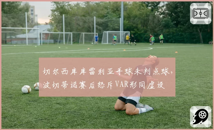 切尔西库库雷利亚手球未判点球,波切蒂诺赛后怒斥VAR形同虚设