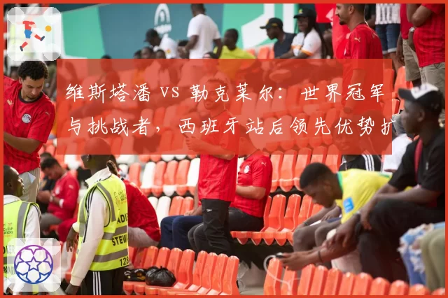 维斯塔潘 vs 勒克莱尔：世界冠军与挑战者，西班牙站后领先优势扩大至24分