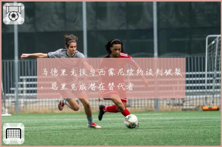 马德里竞技与西蒙尼续约谈判破裂，恩里克成潜在替代者