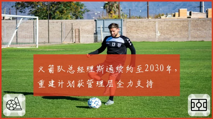 火箭队总经理斯通续约至2030年,重建计划获管理层全力支持