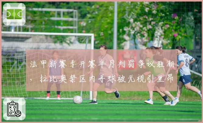 法甲新赛季开赛半月判罚争议狂潮，拉比奥禁区内手球被无视引里昂官方抗议