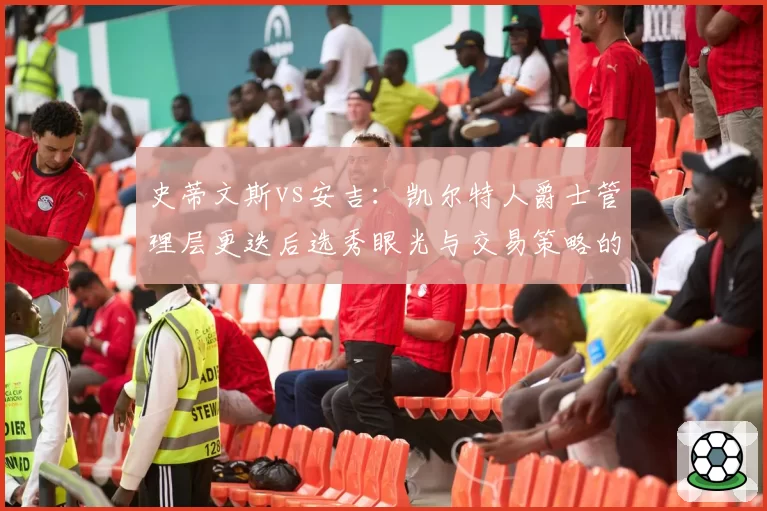 史蒂文斯vs安吉：凯尔特人爵士管理层更迭后选秀眼光与交易策略的冰与火