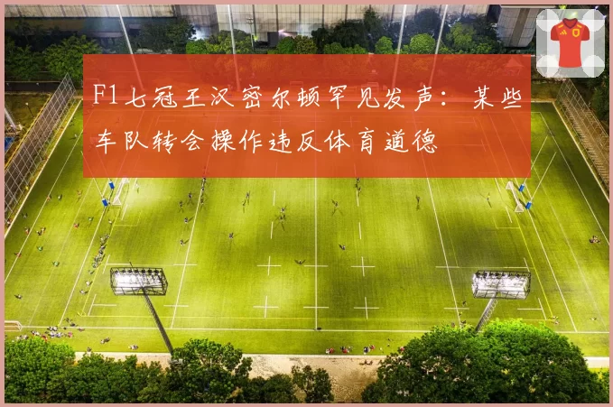F1七冠王汉密尔顿罕见发声：某些车队转会操作违反体育道德