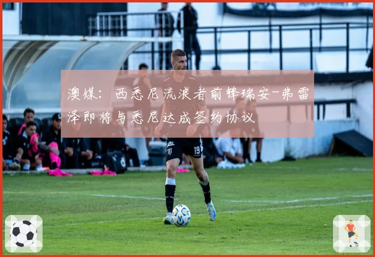 澳媒：西悉尼流浪者前锋瑞安-弗雷泽即将与悉尼达成签约协议