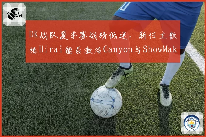 DK战队夏季赛战绩低迷，新任主教练Hirai能否激活Canyon与ShowMaker？