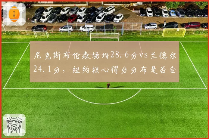 尼克斯布伦森场均28.6分vs兰德尔24.1分，纽约核心得分分布是否合理？