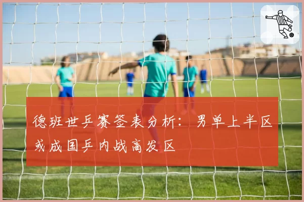 德班世乒赛签表分析：男单上半区或成国乒内战高发区
