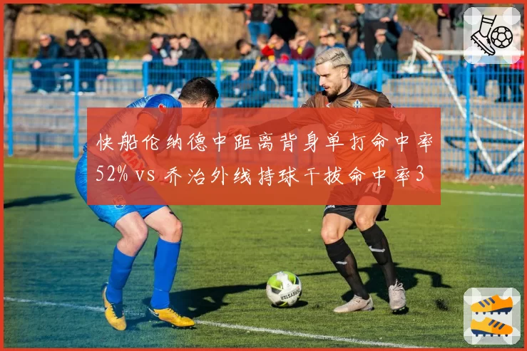 快船伦纳德中距离背身单打命中率52% vs 乔治外线持球干拔命中率38%，单打效率对比