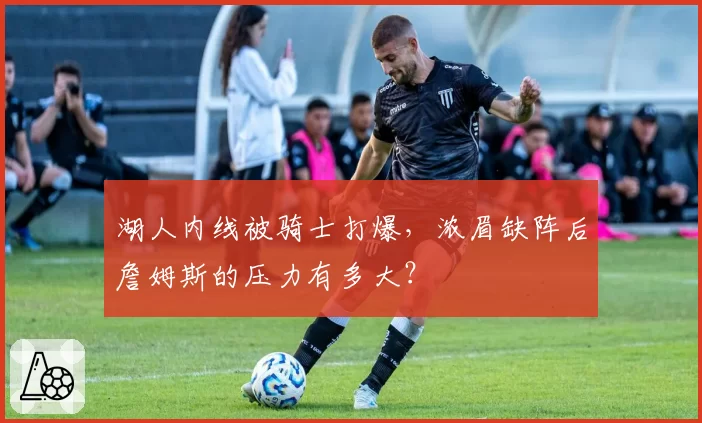 湖人内线被骑士打爆，浓眉缺阵后詹姆斯的压力有多大？