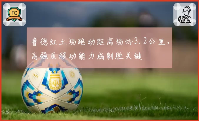 鲁德红土场跑动距离场均3.2公里,高强度移动能力成制胜关键