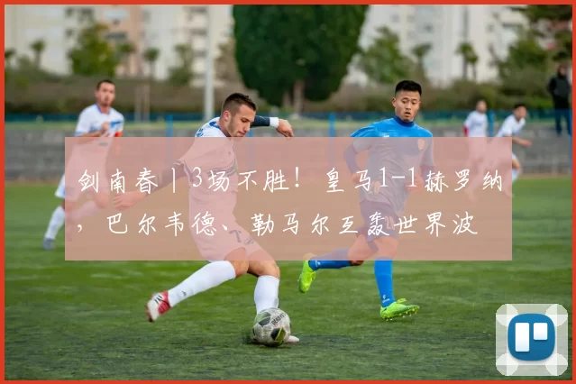 剑南春丨3场不胜！皇马1-1赫罗纳，巴尔韦德、勒马尔互轰世界波